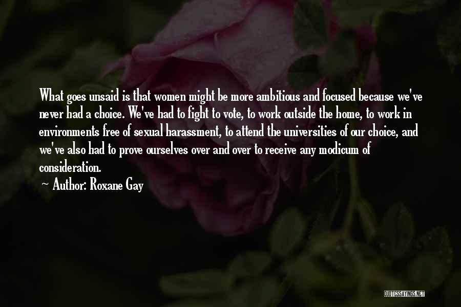 Roxane Gay Quotes: What Goes Unsaid Is That Women Might Be More Ambitious And Focused Because We've Never Had A Choice. We've Had