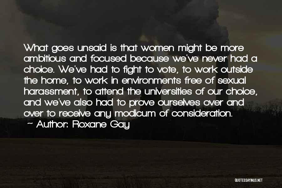 Roxane Gay Quotes: What Goes Unsaid Is That Women Might Be More Ambitious And Focused Because We've Never Had A Choice. We've Had