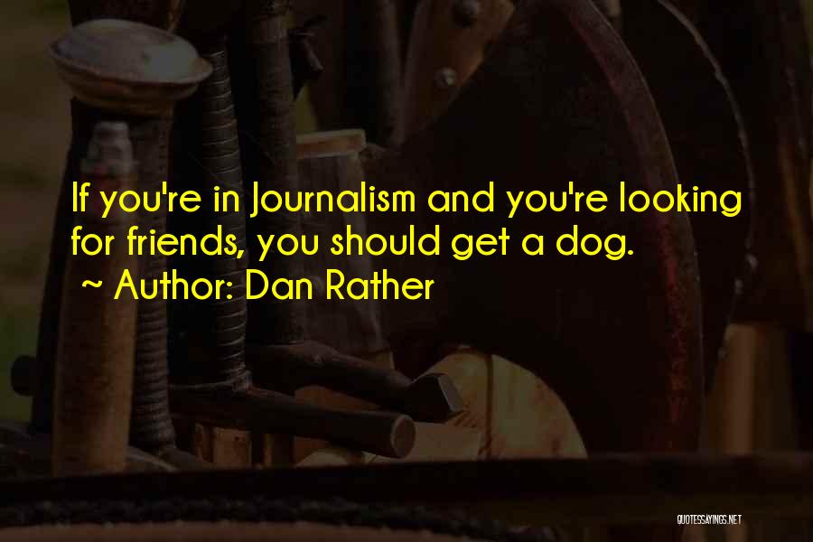 Dan Rather Quotes: If You're In Journalism And You're Looking For Friends, You Should Get A Dog.