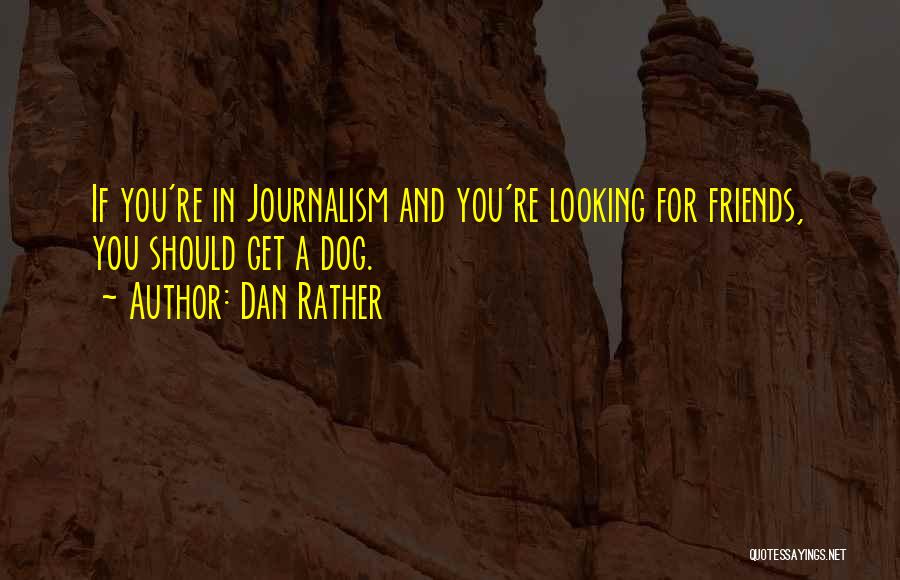 Dan Rather Quotes: If You're In Journalism And You're Looking For Friends, You Should Get A Dog.