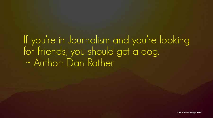 Dan Rather Quotes: If You're In Journalism And You're Looking For Friends, You Should Get A Dog.