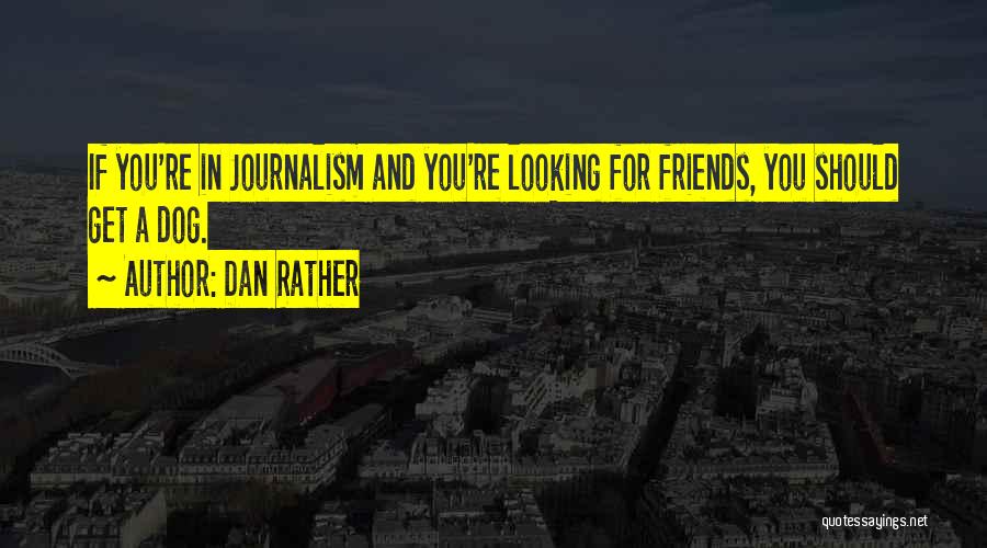 Dan Rather Quotes: If You're In Journalism And You're Looking For Friends, You Should Get A Dog.