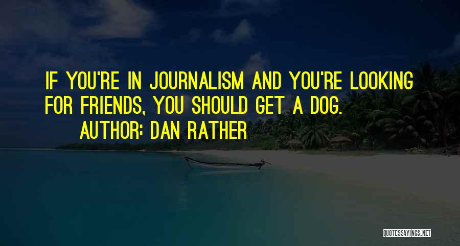 Dan Rather Quotes: If You're In Journalism And You're Looking For Friends, You Should Get A Dog.