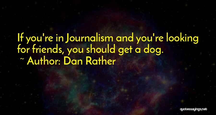 Dan Rather Quotes: If You're In Journalism And You're Looking For Friends, You Should Get A Dog.