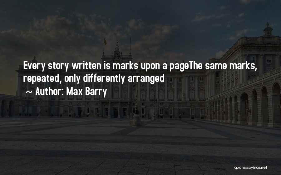Max Barry Quotes: Every Story Written Is Marks Upon A Pagethe Same Marks, Repeated, Only Differently Arranged