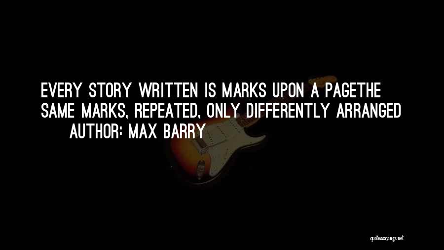 Max Barry Quotes: Every Story Written Is Marks Upon A Pagethe Same Marks, Repeated, Only Differently Arranged