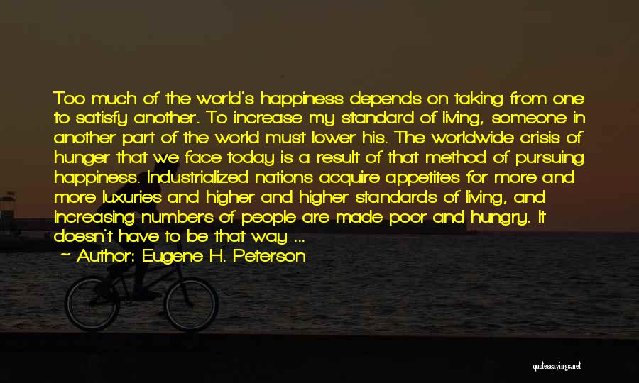 Eugene H. Peterson Quotes: Too Much Of The World's Happiness Depends On Taking From One To Satisfy Another. To Increase My Standard Of Living,
