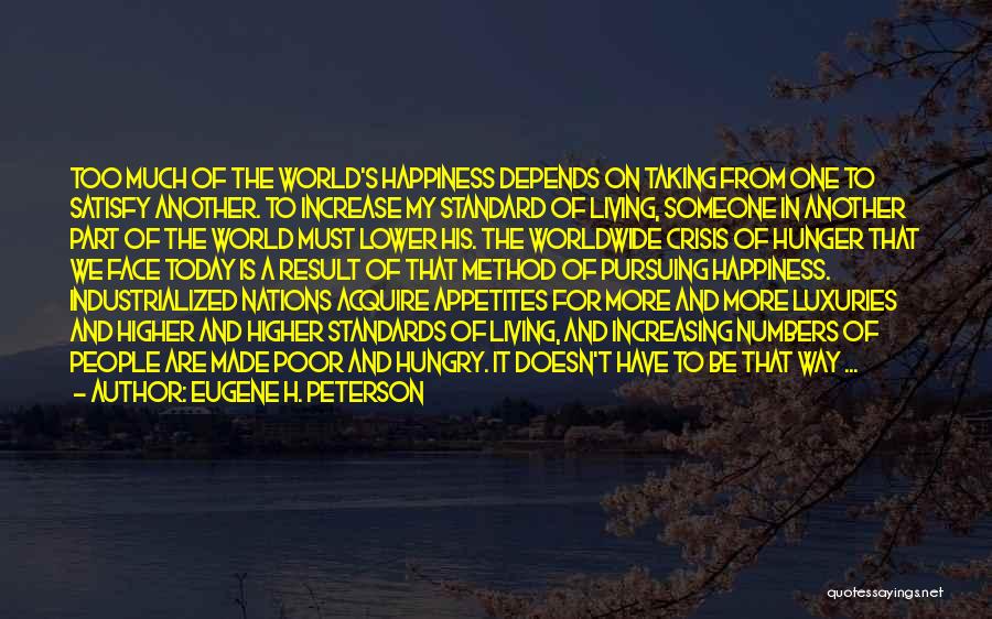 Eugene H. Peterson Quotes: Too Much Of The World's Happiness Depends On Taking From One To Satisfy Another. To Increase My Standard Of Living,