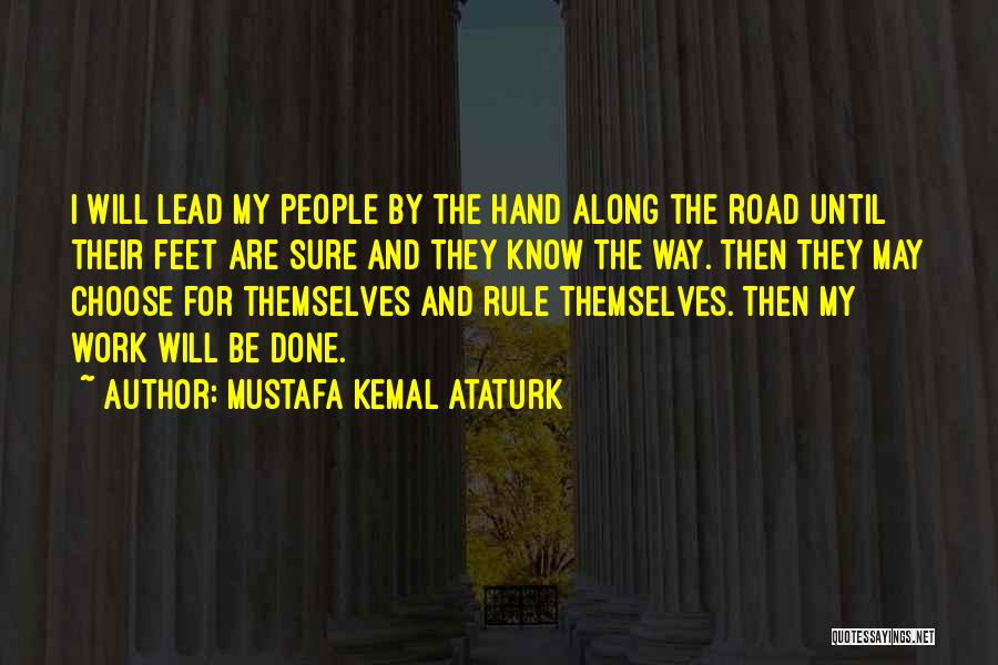 Mustafa Kemal Ataturk Quotes: I Will Lead My People By The Hand Along The Road Until Their Feet Are Sure And They Know The