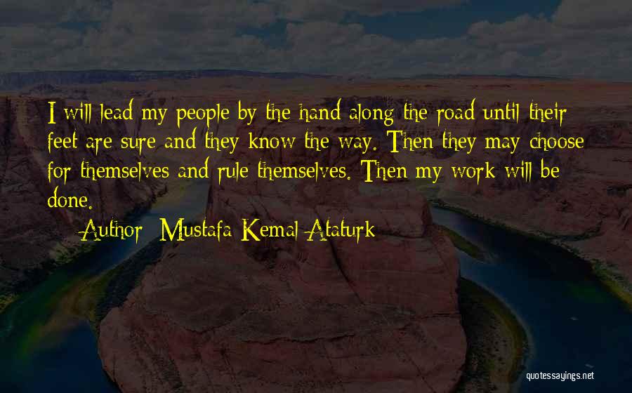 Mustafa Kemal Ataturk Quotes: I Will Lead My People By The Hand Along The Road Until Their Feet Are Sure And They Know The