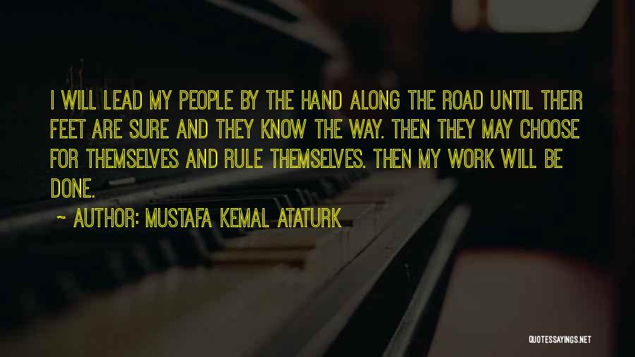 Mustafa Kemal Ataturk Quotes: I Will Lead My People By The Hand Along The Road Until Their Feet Are Sure And They Know The