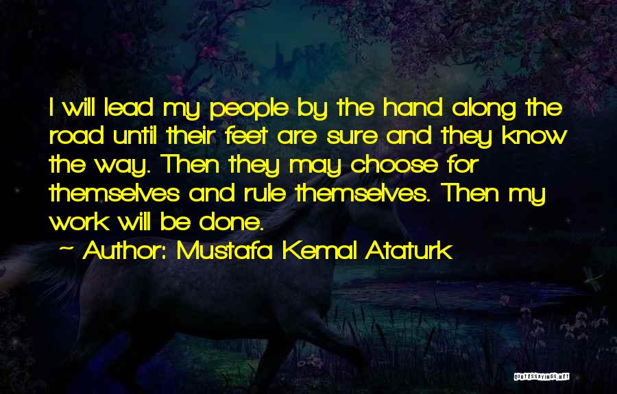 Mustafa Kemal Ataturk Quotes: I Will Lead My People By The Hand Along The Road Until Their Feet Are Sure And They Know The