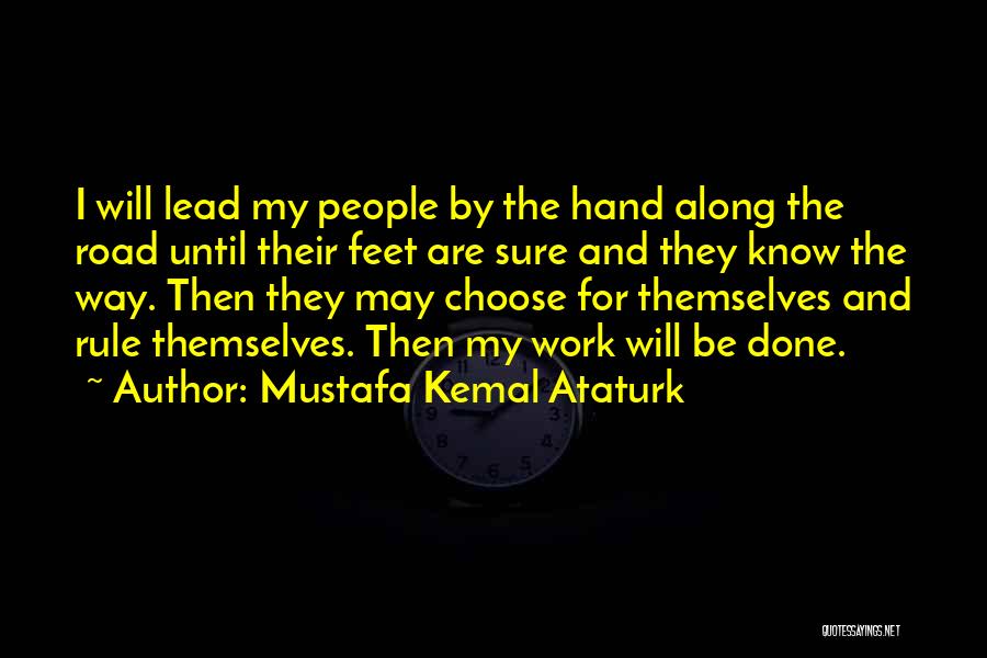 Mustafa Kemal Ataturk Quotes: I Will Lead My People By The Hand Along The Road Until Their Feet Are Sure And They Know The