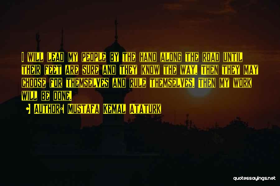 Mustafa Kemal Ataturk Quotes: I Will Lead My People By The Hand Along The Road Until Their Feet Are Sure And They Know The