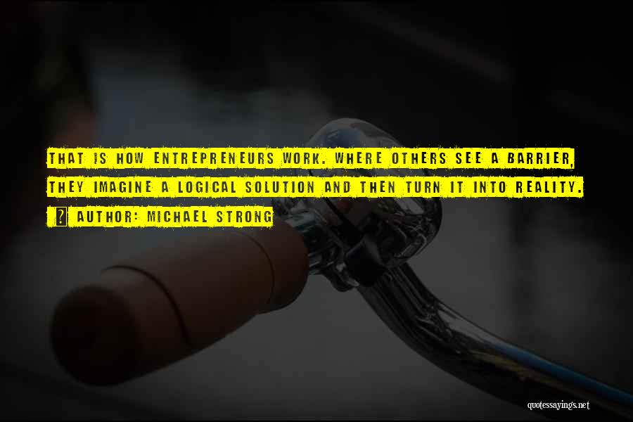 Michael Strong Quotes: That Is How Entrepreneurs Work. Where Others See A Barrier, They Imagine A Logical Solution And Then Turn It Into