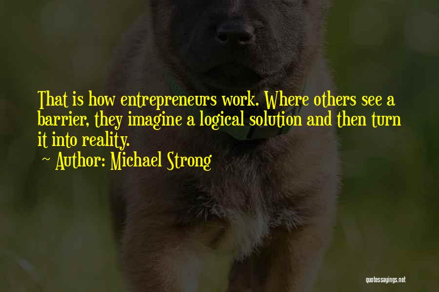 Michael Strong Quotes: That Is How Entrepreneurs Work. Where Others See A Barrier, They Imagine A Logical Solution And Then Turn It Into