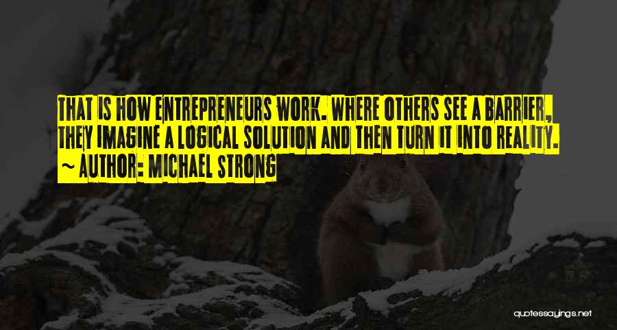 Michael Strong Quotes: That Is How Entrepreneurs Work. Where Others See A Barrier, They Imagine A Logical Solution And Then Turn It Into