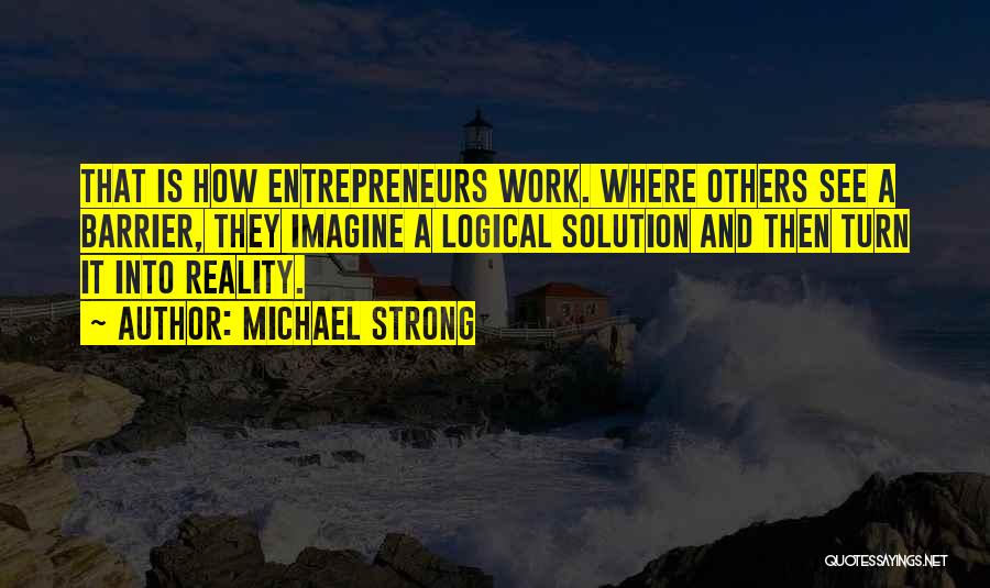 Michael Strong Quotes: That Is How Entrepreneurs Work. Where Others See A Barrier, They Imagine A Logical Solution And Then Turn It Into