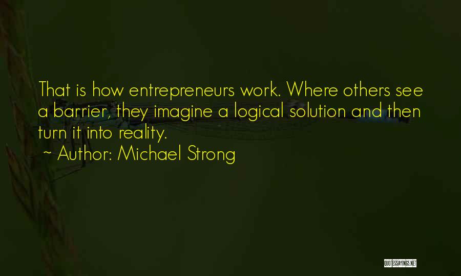 Michael Strong Quotes: That Is How Entrepreneurs Work. Where Others See A Barrier, They Imagine A Logical Solution And Then Turn It Into