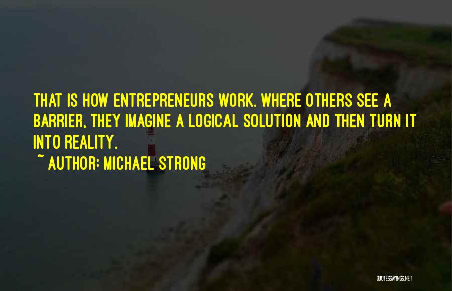 Michael Strong Quotes: That Is How Entrepreneurs Work. Where Others See A Barrier, They Imagine A Logical Solution And Then Turn It Into