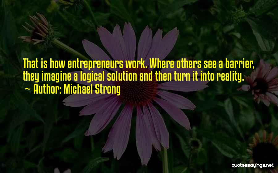 Michael Strong Quotes: That Is How Entrepreneurs Work. Where Others See A Barrier, They Imagine A Logical Solution And Then Turn It Into