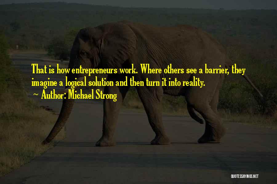 Michael Strong Quotes: That Is How Entrepreneurs Work. Where Others See A Barrier, They Imagine A Logical Solution And Then Turn It Into