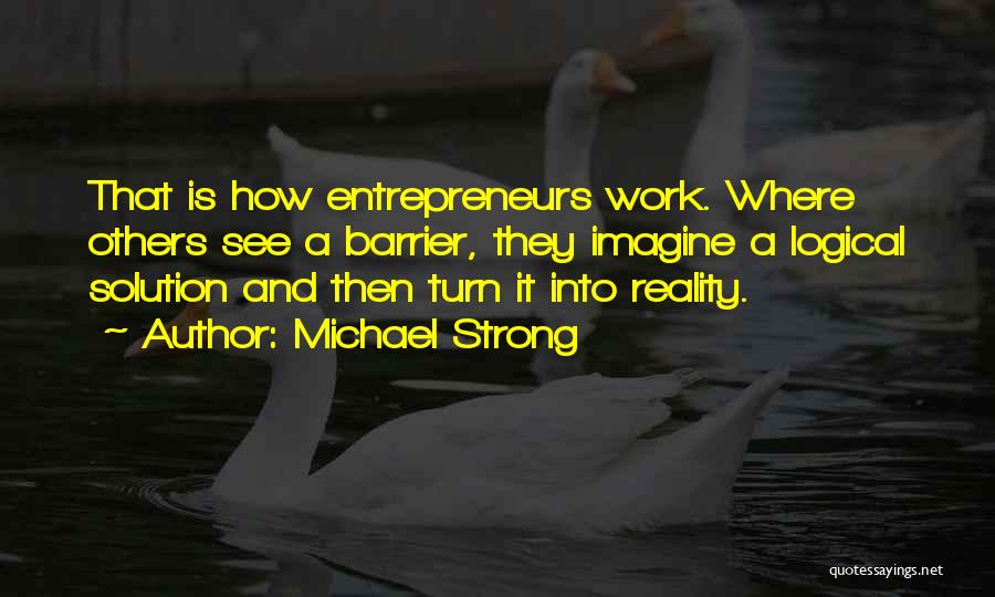 Michael Strong Quotes: That Is How Entrepreneurs Work. Where Others See A Barrier, They Imagine A Logical Solution And Then Turn It Into