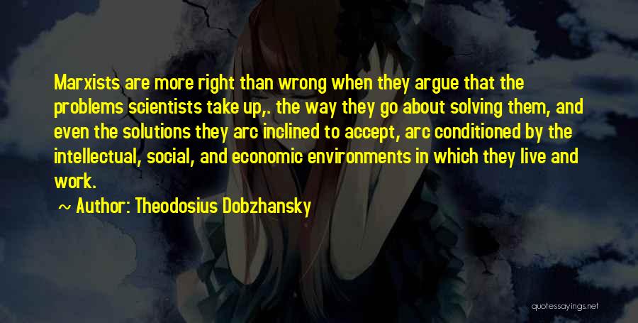 Theodosius Dobzhansky Quotes: Marxists Are More Right Than Wrong When They Argue That The Problems Scientists Take Up,. The Way They Go About