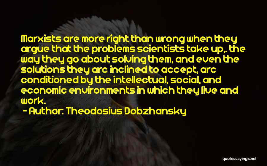 Theodosius Dobzhansky Quotes: Marxists Are More Right Than Wrong When They Argue That The Problems Scientists Take Up,. The Way They Go About