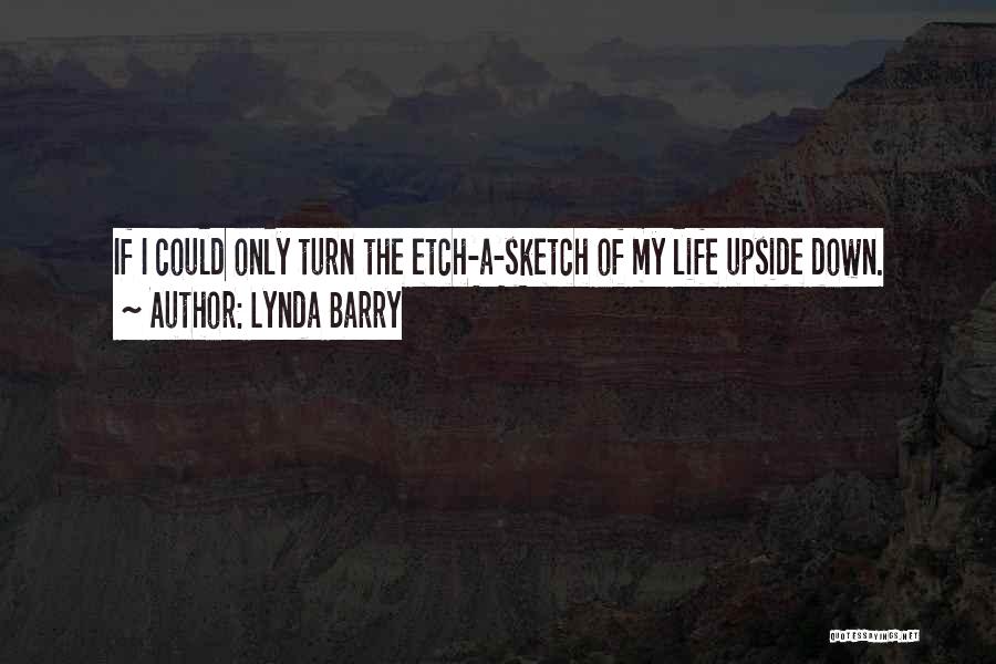 Lynda Barry Quotes: If I Could Only Turn The Etch-a-sketch Of My Life Upside Down.