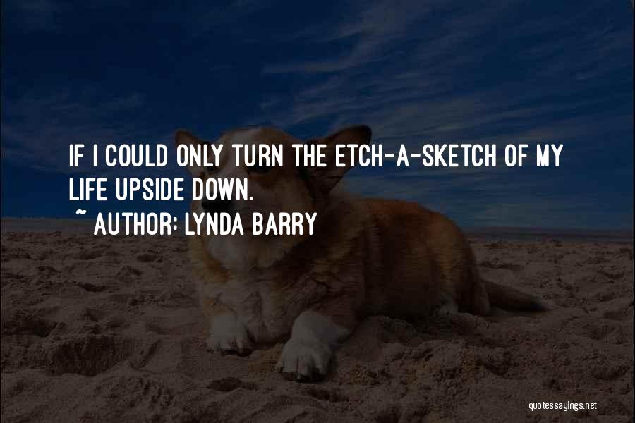 Lynda Barry Quotes: If I Could Only Turn The Etch-a-sketch Of My Life Upside Down.