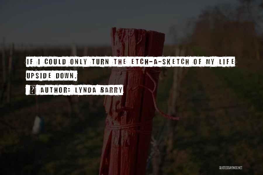 Lynda Barry Quotes: If I Could Only Turn The Etch-a-sketch Of My Life Upside Down.