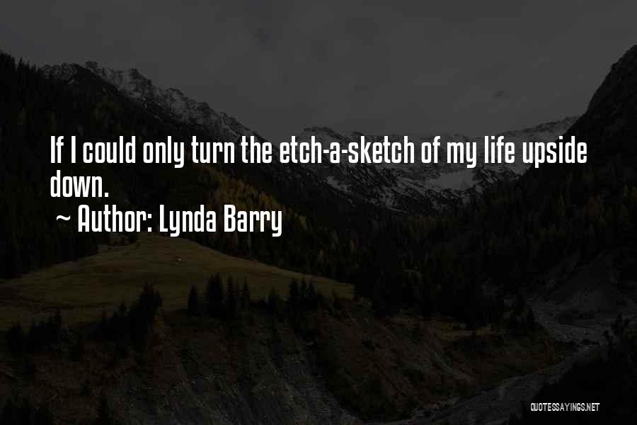 Lynda Barry Quotes: If I Could Only Turn The Etch-a-sketch Of My Life Upside Down.