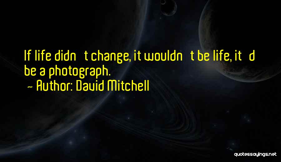 David Mitchell Quotes: If Life Didn't Change, It Wouldn't Be Life, It'd Be A Photograph.