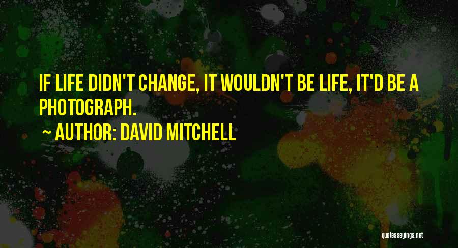 David Mitchell Quotes: If Life Didn't Change, It Wouldn't Be Life, It'd Be A Photograph.
