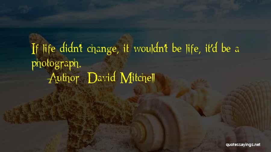 David Mitchell Quotes: If Life Didn't Change, It Wouldn't Be Life, It'd Be A Photograph.