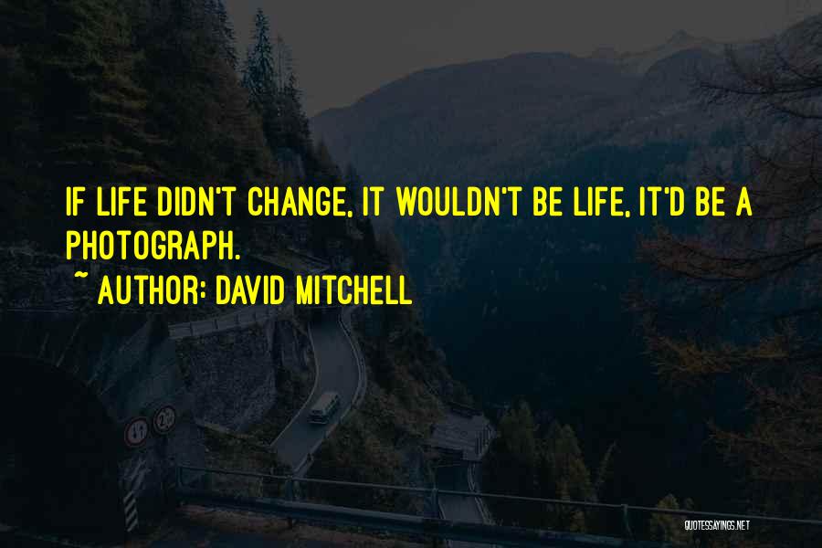 David Mitchell Quotes: If Life Didn't Change, It Wouldn't Be Life, It'd Be A Photograph.