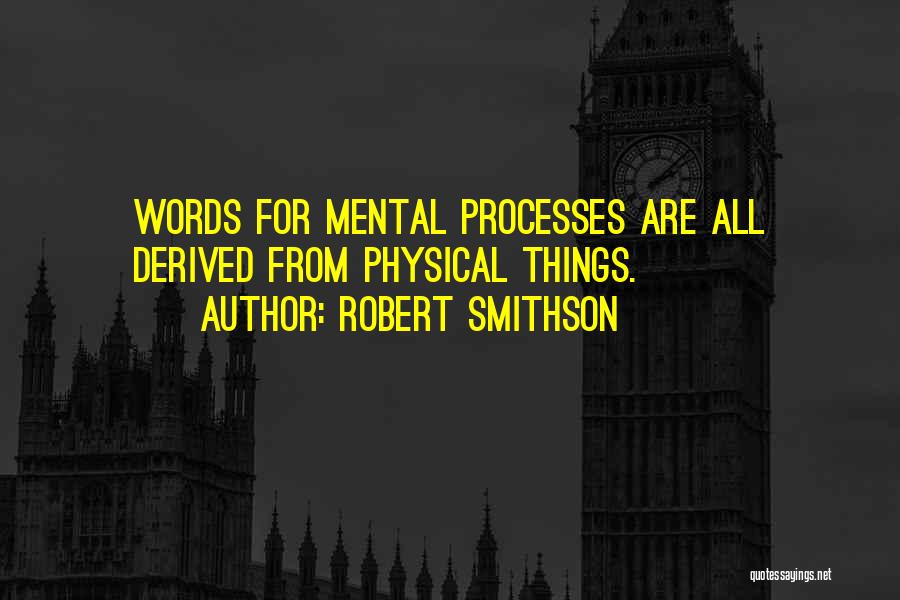 Robert Smithson Quotes: Words For Mental Processes Are All Derived From Physical Things.