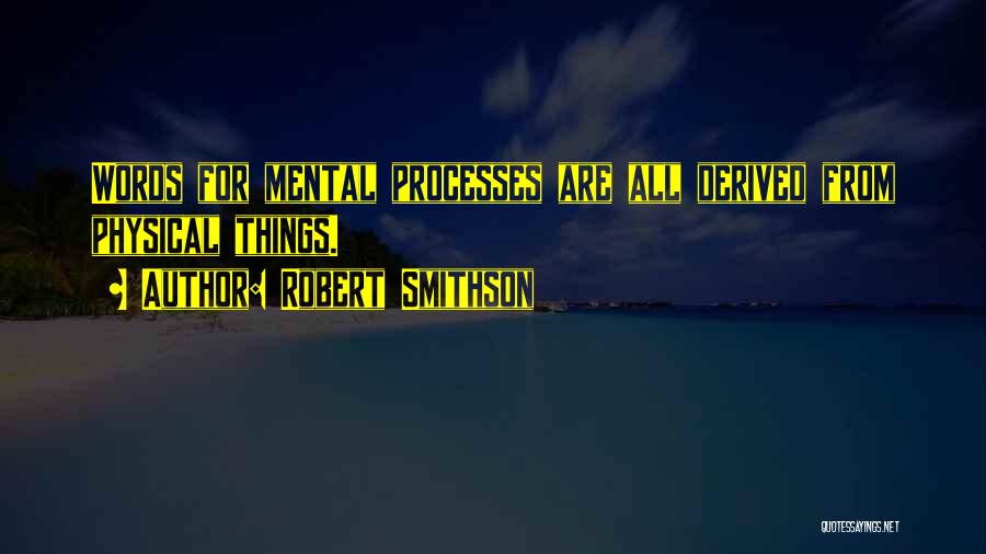 Robert Smithson Quotes: Words For Mental Processes Are All Derived From Physical Things.