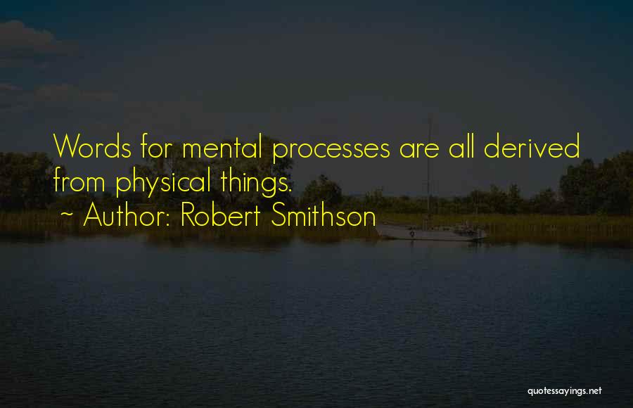 Robert Smithson Quotes: Words For Mental Processes Are All Derived From Physical Things.