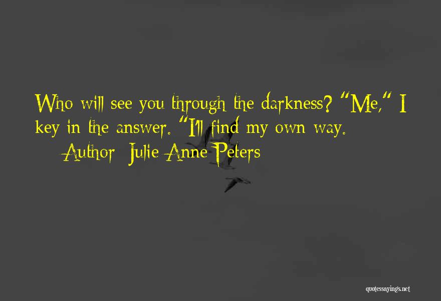 Julie Anne Peters Quotes: Who Will See You Through The Darkness? Me, I Key In The Answer. I'll Find My Own Way.