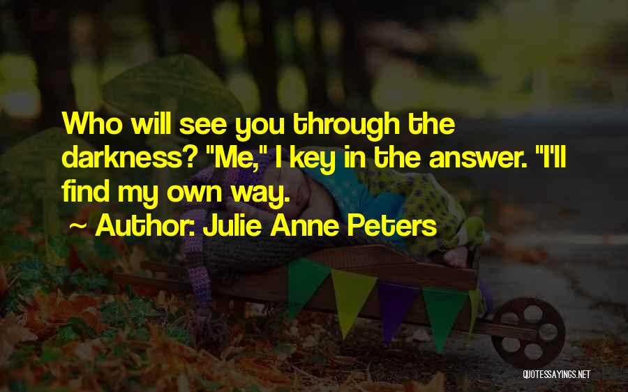 Julie Anne Peters Quotes: Who Will See You Through The Darkness? Me, I Key In The Answer. I'll Find My Own Way.