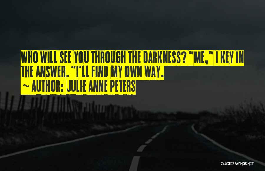 Julie Anne Peters Quotes: Who Will See You Through The Darkness? Me, I Key In The Answer. I'll Find My Own Way.