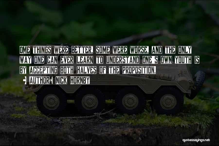 Nick Hornby Quotes: Ome Things Were Better, Some Were Worse, And The Only Way One Can Ever Learn To Understand One's Own Youth