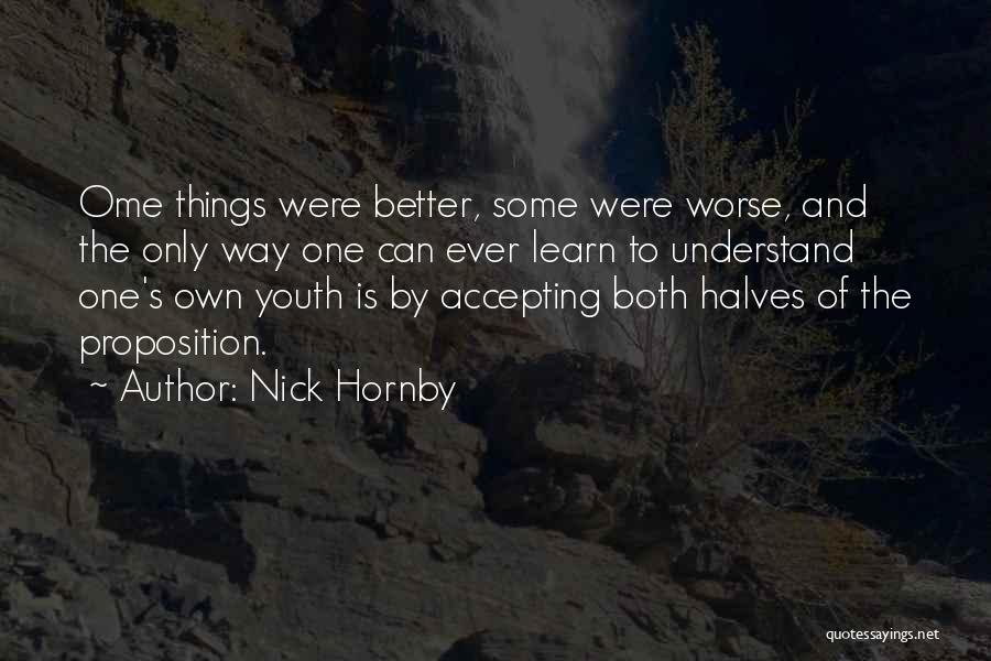 Nick Hornby Quotes: Ome Things Were Better, Some Were Worse, And The Only Way One Can Ever Learn To Understand One's Own Youth