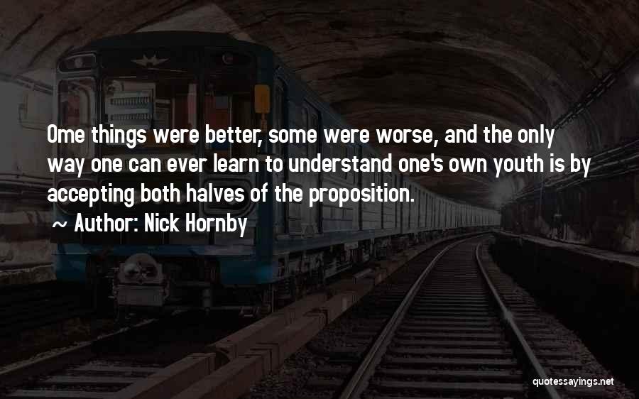 Nick Hornby Quotes: Ome Things Were Better, Some Were Worse, And The Only Way One Can Ever Learn To Understand One's Own Youth