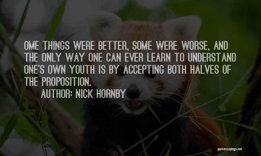 Nick Hornby Quotes: Ome Things Were Better, Some Were Worse, And The Only Way One Can Ever Learn To Understand One's Own Youth