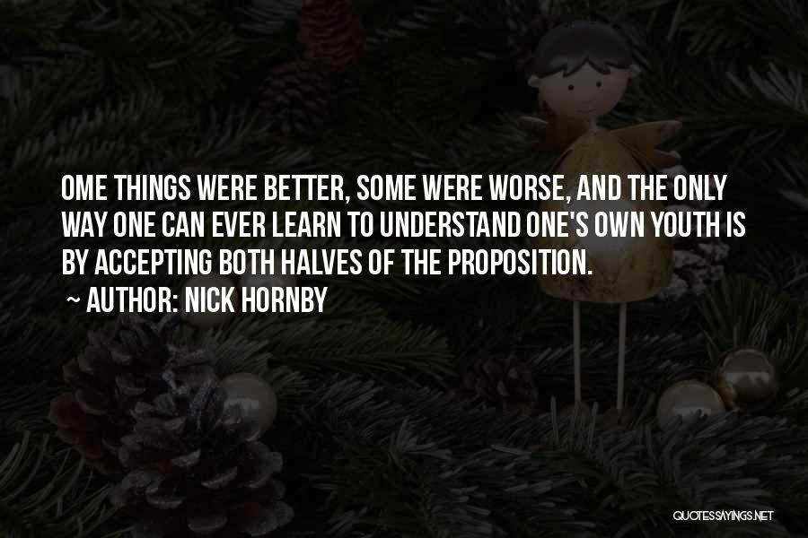 Nick Hornby Quotes: Ome Things Were Better, Some Were Worse, And The Only Way One Can Ever Learn To Understand One's Own Youth