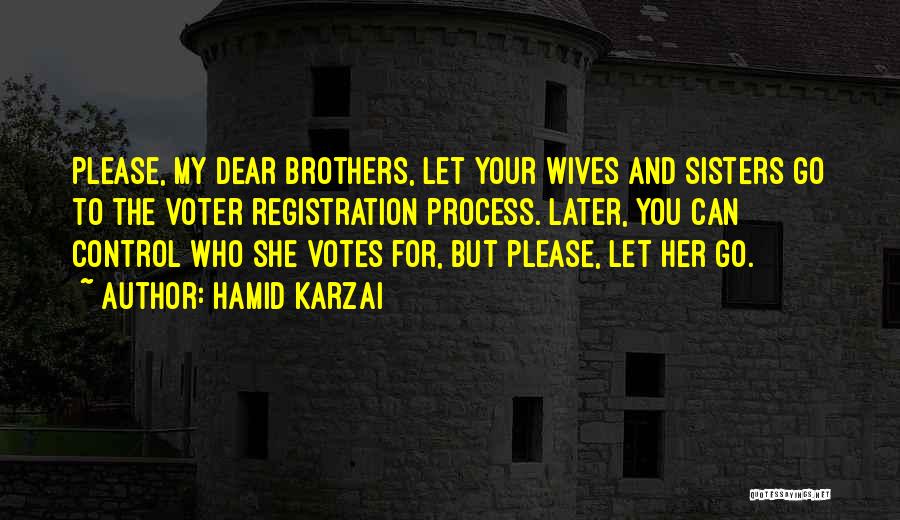 Hamid Karzai Quotes: Please, My Dear Brothers, Let Your Wives And Sisters Go To The Voter Registration Process. Later, You Can Control Who