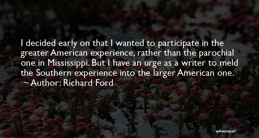Richard Ford Quotes: I Decided Early On That I Wanted To Participate In The Greater American Experience, Rather Than The Parochial One In